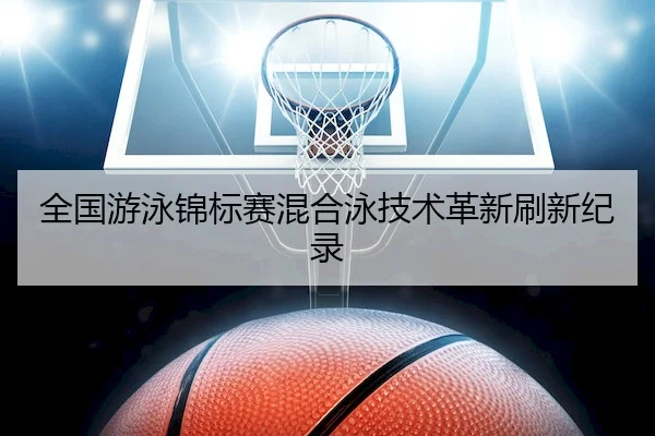 全国游泳锦标赛混合泳技术革新刷新纪录
