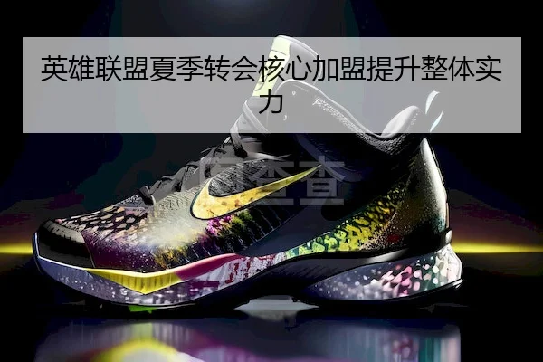 英雄联盟夏季转会核心加盟提升整体实力